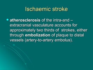 Ischaemic strokeIschaemic stroke
 atherosclerosisatherosclerosis of the intra-and –of the intra-and –
extracranial vasculature accounts forextracranial vasculature accounts for
approximately two thirds of strokes, eitherapproximately two thirds of strokes, either
throughthrough embolizationembolization of plaque to distalof plaque to distal
vessels (artery-to-artery embolus).vessels (artery-to-artery embolus).
 