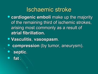 Ischaemic strokeIschaemic stroke
 cardiogenic embolicardiogenic emboli make up the majoritymake up the majority
of the remaining third of ischemic strokes,of the remaining third of ischemic strokes,
arising most commonly as a result ofarising most commonly as a result of
atrial fibrillation.atrial fibrillation.
 VasculitisVasculitis,, vasospasmvasospasm..
 compressioncompression (by tumor, aneurysm).(by tumor, aneurysm).
 septicseptic..
 fatfat ..
 