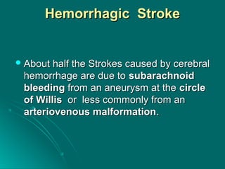 Hemorrhagic StrokeHemorrhagic Stroke
 About half the Strokes caused by cerebralAbout half the Strokes caused by cerebral
hemorrhage are due tohemorrhage are due to subarachnoidsubarachnoid
bleedingbleeding from an aneurysm at thefrom an aneurysm at the circlecircle
of Willisof Willis or less commonly from anor less commonly from an
arteriovenous malformationarteriovenous malformation..
 