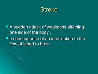 StrokeStroke
 A sudden attack of weakness affectingA sudden attack of weakness affecting
one side of the body .one side of the body .
 It consequence of an interruption to theIt consequence of an interruption to the
flow of blood to brain.flow of blood to brain.
 