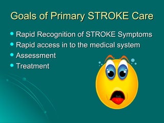 Goals of Primary STROKE CareGoals of Primary STROKE Care
 Rapid Recognition of STROKE SymptomsRapid Recognition of STROKE Symptoms
 Rapid access in to the medical systemRapid access in to the medical system
 AssessmentAssessment
 TreatmentTreatment
 