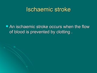 Ischaemic strokeIschaemic stroke
 An ischaemic stroke occurs when the flowAn ischaemic stroke occurs when the flow
of blood is prevented by clotting .of blood is prevented by clotting .
 