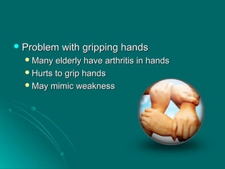  Problem with gripping handsProblem with gripping hands
Many elderly have arthritis in handsMany elderly have arthritis in hands
Hurts to grip handsHurts to grip hands
May mimic weaknessMay mimic weakness
 
