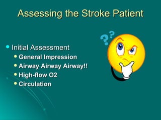 Assessing the Stroke PatientAssessing the Stroke Patient
 Initial AssessmentInitial Assessment
General ImpressionGeneral Impression
Airway Airway Airway!!Airway Airway Airway!!
High-flow O2High-flow O2
CirculationCirculation
 