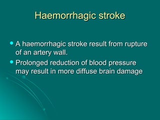 Haemorrhagic strokeHaemorrhagic stroke
 A haemorrhagic stroke result from ruptureA haemorrhagic stroke result from rupture
of an artery wall.of an artery wall.
 Prolonged reduction of blood pressureProlonged reduction of blood pressure
may result in more diffuse brain damagemay result in more diffuse brain damage
 