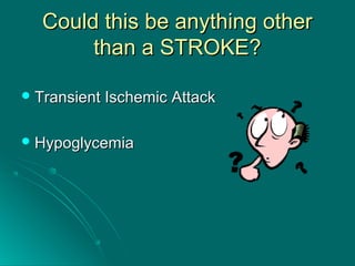 Could this be anything otherCould this be anything other
than a STROKE?than a STROKE?
 Transient Ischemic AttackTransient Ischemic Attack
 HypoglycemiaHypoglycemia
 