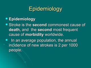 EpidemiologyEpidemiology
 EpidemiologyEpidemiology
 Stroke is theStroke is the secondsecond commonest cause ofcommonest cause of
death,death, and theand the secondsecond most frequentmost frequent
cause ofcause of morbiditymorbidity worldwide.worldwide.
 In an average population, the annualIn an average population, the annual
incidence of new strokes is 2 per 1000incidence of new strokes is 2 per 1000
people.people.
 