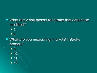  What are 2 risk factors for stroke that cannot beWhat are 2 risk factors for stroke that cannot be
modified?modified?
 7.7.
 8.8.
 What are you measuring in a FAST StrokeWhat are you measuring in a FAST Stroke
Screen?Screen?
 9.9.
 10.10.
 11.11.
 12.12.
 