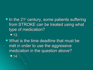  In the 21In the 21stst
century, some patients sufferingcentury, some patients suffering
from STROKE can be treated using whatfrom STROKE can be treated using what
type of medication?type of medication?
13.13.
 What is the time deadline that must beWhat is the time deadline that must be
met in order to use the aggressivemet in order to use the aggressive
medication in the question above?medication in the question above?
14.14.
 
