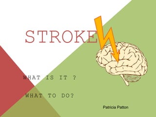 STROKE
WHAT IS IT ?
WHAT TO DO?
Patricia Patton
 