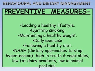 PREVENTIVE MEASURES-
•Leading a healthy lifestyle.
•Quitting smoking.
•Maintaining a healthy weight.
•Daily exercise
•Following a healthy diet.
•DASH (dietary approaches to stop
hypertension)- high in fruits & vegetables,
low fat dairy products, low in animal
proteins.
 