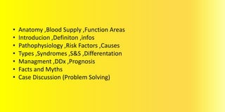 • Anatomy ,Blood Supply ,Function Areas
• Introducion ,Definiton ,infos
• Pathophysiology ,Risk Factors ,Causes
• Types ,Syndromes ,S&S ,Differentation
• Managment ,DDx ,Prognosis
• Facts and Myths
• Case Discussion (Problem Solving)
 