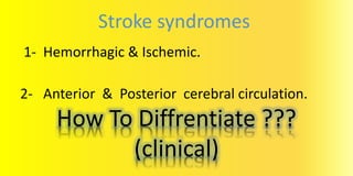 1- Hemorrhagic & Ischemic.
2- Anterior & Posterior cerebral circulation.
How To Diffrentiate ???
(clinical)
Stroke syndromes
 