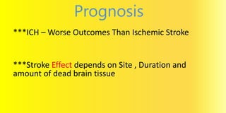 ***ICH – Worse Outcomes Than Ischemic Stroke
***Stroke Effect depends on Site , Duration and
amount of dead brain tissue
Prognosis
 