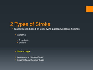2 Types of Stroke
 Classification based on underlying pathophysiologic findings
 Ischemic
 Thrombotic
 Embolic
 Hemorrhagic
 Intracerebral haemorrhage
 Subarachnoid haemorrhage
 