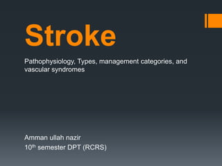 Stroke
Pathophysiology, Types, management categories, and
vascular syndromes
Amman ullah nazir
10th semester DPT (RCRS)
 