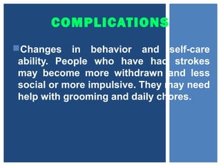 COMPLICATIONS
Changes in behavior and self-care
ability. People who have had strokes
may become more withdrawn and less
social or more impulsive. They may need
help with grooming and daily chores.
 