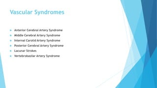 Vascular Syndromes
 Anterior Cerebral Artery Syndrome
 Middle Cerebral Artery Syndrome
 Internal Carotid Artery Syndrome
 Posterior Cerebral Artery Syndrome
 Lacunar Strokes
 Vertebrobasilar Artery Syndrome
 