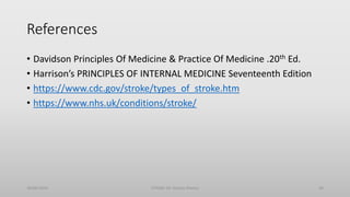References
• Davidson Principles Of Medicine & Practice Of Medicine .20th Ed.
• Harrison’s PRINCIPLES OF INTERNAL MEDICINE Seventeenth Edition
• https://www.cdc.gov/stroke/types_of_stroke.htm
• https://www.nhs.uk/conditions/stroke/
30/06/2020 STROKE (Dr Akshay Shetty) 30
 