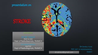 presentation on
STROKE
DR SAHIDUL ISLAM
PGT, DEPT OF RADIODIAGNOSIS,
FAAMCH
Moderator
DR MK THAKUR
PROF & HOD
Dept of Radiodiagnosis, FAAMCH
DR SANGITA MAHELA
Asst Prof
Dept of Radiodiagnosis, FAAMCH
dr.sahidul@gmail.com
 