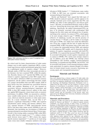 the critical need for better characterization of white matter
changes seen in mild cognitive impairment (MCI), a transi-
tional stage between normal and demented aging that is based
on a pathological model of cognitive change.15 However,
although studies of MCI have been increasingly prevalent in
the literature, few have examined WML within this popula-
tion. Recently, Kumar et al16 reported that WMLs were not
related to cognitive impairment in their MCI sample. How-
ever, the authors’ definition of MCI was restricted to memory
impairment, and the authors acknowledge that their sample
was younger and healthier than most MCI samples. Both of
these factors may have attenuated any associations between
WML and cognition. Mendonca et al17 also reported no
association between neuropsychological impairment and
WML in their MCI sample; however, authors of this study
also applied MCI diagnostic criteria based solely on memory
performance. In addition, WML was measured as a dichoto-
mous variable (either present or absent) on the basis of CT
scans, which are relatively insensitive to white matter anom-
alies. In a recent volumetric study, van der Flier et al18
reported a significant relationship of WML with cognition
(psychomotor speed, naming, and memory abilities); how-
ever, regional measures of WML (periventricular lesions
[PVLs] and deep white matter lesions [DWMLs]) were not
delineated, thus precluding any investigation of differential
neuropsychological associations between these 2 lesion types.
Overall, of the existing studies examining WML within MCI,
many suffer from low sample sizes16,18,19; a failure to distin-
guish between lesion types16,20; MCI criteria that require
specific memory impairment16–19; and the use of visual rating
scales versus more reliable volumetric methods in the quan-
tification of WML burden.16–19,21 Furthermore, many studies
of WML in MCI have not examined associations with
neuropsychological functioning.20,21
Bowler and Hachinski22 have argued that both types of
WML should be analyzed separately, and this appears to be
critically important given recent suggestions that PVL and
DWML may differ in their pathogenesis and clinical signif-
icance.21 Recently, an immunohistochemistry study by Simp-
son et al23 showed that the lesion types differ in their cellular
pathology. Specifically, the authors demonstrated PVLs ap-
pear to be primarily associated with cerebrospinal fluid
leakage into the white matter and subsequent loss of ependy-
mal lining in the ventricles. In contrast to PVLs, which appear
to be most strongly related to age,5,24 DWMLs seem to be
reflective of underlying vascular risk and the presence of
vascular disease.25,26 Despite a call for studies to investigate
both types of WML, few studies have made this differentia-
tion. Given this, coupled with the lack of studies that have
examined WML in MCI, the primary aims of this study were
to (1) explore the relationship between WML and cognition
in a heterogeneous MCI sample; and (2) characterize specific
patterns of cognitive impairment associated with both PVL
and DWML. It is expected that increased WML volumes will
be associated with greater overall cognitive impairment and,
in contrast to DWML, PVL will be more strongly related to
age. In addition, given that DWML may interrupt critical
neuropathways that facilitate complex neuropsychological
functioning, we hypothesized that DWML, but not PVL, will
be associated with greater overall neuropsychological impair-
ment, particularly in cognitive domains thought to be depen-
dent on frontal–striatal circuits (executive functioning, pro-
cessing speed, and visuospatial/construction).27
Materials and Methods
Participants
Data were obtained from a clinical sample of 70 older adults who
were recruited from the Michigan State University Geriatric Neurol-
ogy Clinic, an outpatient subspecialty of the Michigan State Univer-
sity Neurology and Radiology Department. Participants were ex-
cluded from the study if there was any evidence of current or past
diagnoses of neurological or psychiatric disorder, stroke, thyroid
disease, diabetes, known head injury, or any significant visual or
auditory impairment that precluded them from participating in
neuropsychological testing. All participants provided written in-
formed consent and the procedures in the present study were
approved by the Michigan State University Committee on Research
Involving Human Subjects.
Materials and Procedures
A diagnosis of MCI was based on the following criteria recently
defined by Petersen and Morris28: (1) subjective patient memory
complaints; (2) normal activities of daily living; (3) absence of
dementia; (4) Mini-Mental State Examination score of 24 or greater;
and (5) mild quantifiable cognitive impairment. Although no reliable
cutoff for defining impairment in MCI has yet been delineated,
Busse et al,29 demonstrated that a more liberal cutoff (ie, 1 SD below
the mean) is optimal because it offers higher sensitivity than the
traditional cutoff of 1.5 SD. Thus, given our aim to be broadly
inclusive, we attempted to compromise using a cutoff of 1.2. SD
(after applying norms adjusted for age, education, and gender),
signifying a level of performance worse than 88.5% of the popula-
tion (indicative of mild to moderate impairment). All neuropsycho-
logical scores were standardized with a z-score transformation on the
Figure. WML pathology identiﬁed on axial T2-weighted ﬂuid-
attenuated inversion recovery.
Delano-Wood et al Regional White Matter Pathology and Cognition in MCI 795
by guest on April 25, 2013http://stroke.ahajournals.org/Downloaded from
 