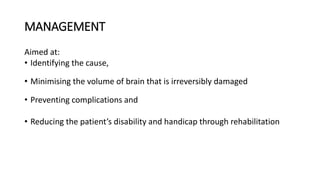 MANAGEMENT
Aimed at:
• Identifying the cause,
• Minimising the volume of brain that is irreversibly damaged
• Preventing complications and
• Reducing the patient’s disability and handicap through rehabilitation
 