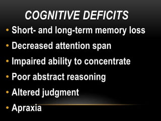COGNITIVE DEFICITS
• Short- and long-term memory loss
• Decreased attention span
• Impaired ability to concentrate
• Poor abstract reasoning
• Altered judgment
• Apraxia
 