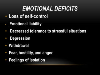 EMOTIONAL DEFICITS
• Loss of self-control
• Emotional liability
• Decreased tolerance to stressful situations
• Depression
• Withdrawal
• Fear, hostility, and anger
• Feelings of isolation
 