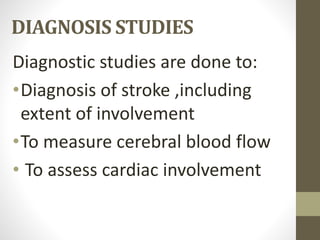 DIAGNOSIS STUDIES
Diagnostic studies are done to:
•Diagnosis of stroke ,including
extent of involvement
•To measure cerebral blood flow
• To assess cardiac involvement
 