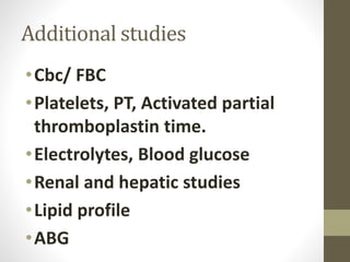 Additional studies
•Cbc/ FBC
•Platelets, PT, Activated partial
thromboplastin time.
•Electrolytes, Blood glucose
•Renal and hepatic studies
•Lipid profile
•ABG
 