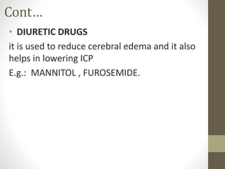 Cont…
• DIURETIC DRUGS
it is used to reduce cerebral edema and it also
helps in lowering ICP
E.g.: MANNITOL , FUROSEMIDE.
 