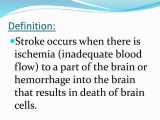 Definition:
Stroke occurs when there is
ischemia (inadequate blood
flow) to a part of the brain or
hemorrhage into the brain
that results in death of brain
cells.
 