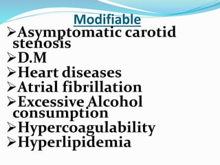 Modifiable
Asymptomatic carotid
stenosis
D.M
Heart diseases
Atrial fibrillation
Excessive Alcohol
consumption
Hypercoagulability
Hyperlipidemia
 