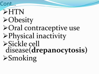 Cont…
HTN
Obesity
Oral contraceptive use
Physical inactivity
Sickle cell
disease(drepanocytosis)
Smoking
 