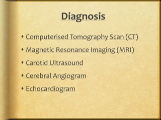 Diagnosis
 Computerised Tomography Scan (CT)
 Magnetic Resonance Imaging (MRI)
 Carotid Ultrasound
 Cerebral Angiogram
 Echocardiogram
 