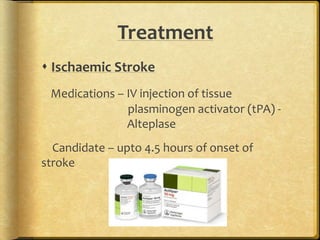 Treatment
 Ischaemic Stroke
Medications – IV injection of tissue
plasminogen activator (tPA) -
Alteplase
Candidate – upto 4.5 hours of onset of
stroke symp
 
