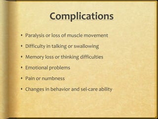 Complications
 Paralysis or loss of muscle movement
 Difficulty in talking or swallowing
 Memory loss or thinking difficulties
 Emotional problems
 Pain or numbness
 Changes in behavior and sel-care ability
 