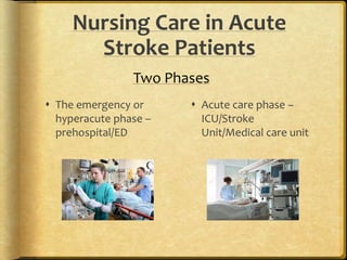 Nursing Care in Acute
Stroke Patients
 The emergency or
hyperacute phase –
prehospital/ED
 Acute care phase –
ICU/Stroke
Unit/Medical care unit
Two Phases
 