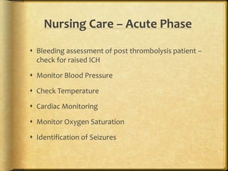 Nursing Care – Acute Phase
 Bleeding assessment of post thrombolysis patient –
check for raised ICH
 Monitor Blood Pressure
 Check Temperature
 Cardiac Monitoring
 Monitor Oxygen Saturation
 Identification of Seizures
 