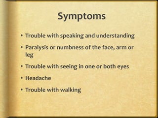 Symptoms
 Trouble with speaking and understanding
 Paralysis or numbness of the face, arm or
leg
 Trouble with seeing in one or both eyes
 Headache
 Trouble with walking
 