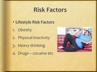 Risk Factors
 Lifestyle Risk Factors
1. Obesity
2. Physical inactivity
3. Heavy drinking
4. Drugs – cocaine etc
 