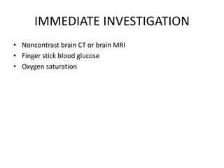 IMMEDIATE INVESTIGATION
• Noncontrast brain CT or brain MRI
• Finger stick blood glucose
• Oxygen saturation
 
