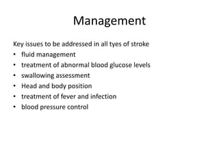 Management
Key issues to be addressed in all tyes of stroke
• fluid management
• treatment of abnormal blood glucose levels
• swallowing assessment
• Head and body position
• treatment of fever and infection
• blood pressure control
 