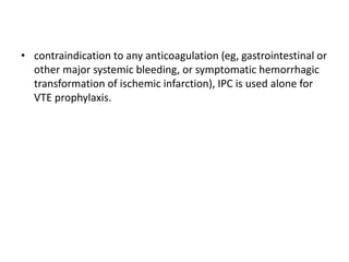 • contraindication to any anticoagulation (eg, gastrointestinal or
other major systemic bleeding, or symptomatic hemorrhagic
transformation of ischemic infarction), IPC is used alone for
VTE prophylaxis.
 