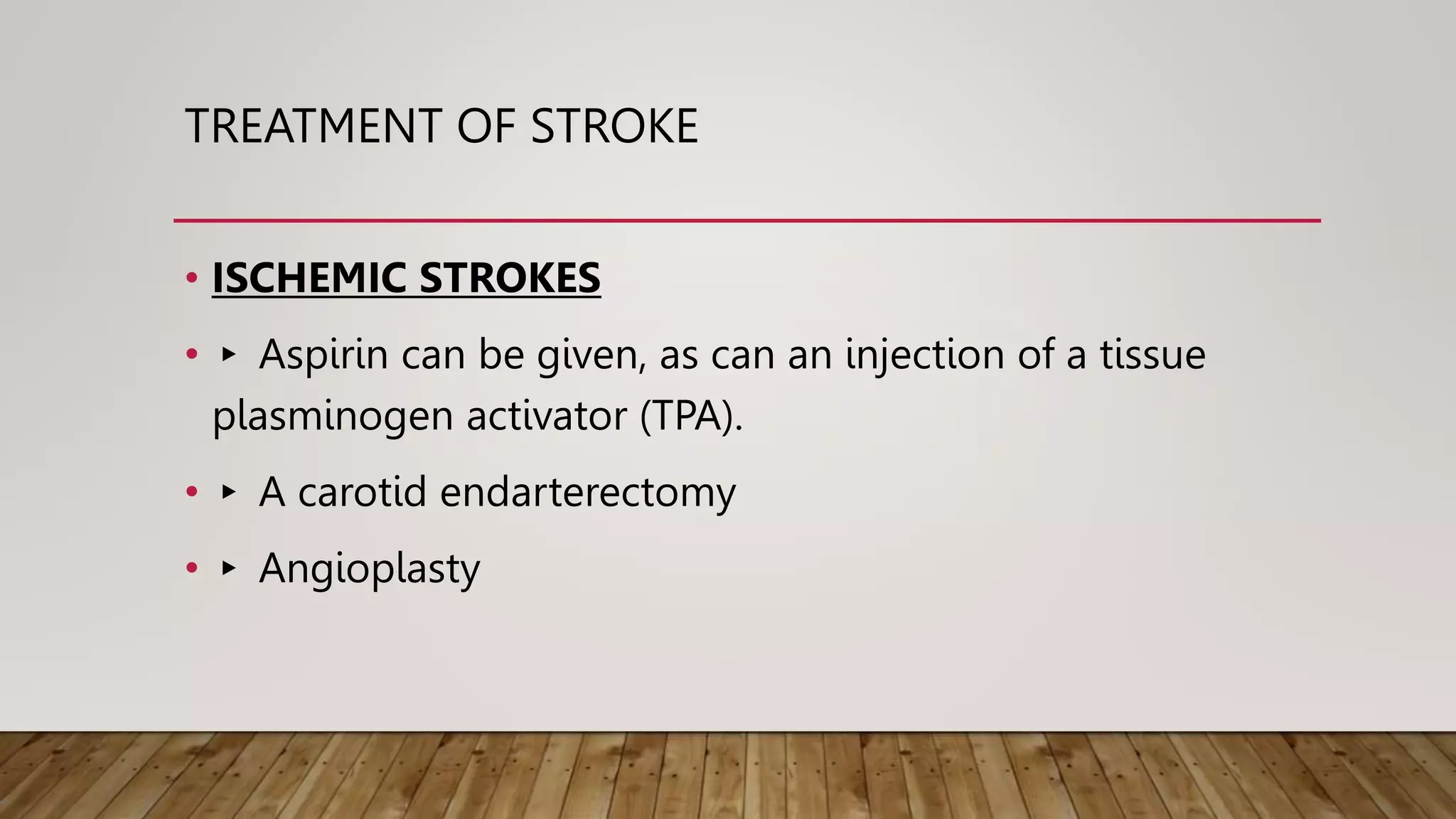 TREATMENT OF STROKE
• ISCHEMIC STROKES
• ▸ Aspirin can be given, as can an injection of a tissue
plasminogen activator (TPA).
• ▸ A carotid endarterectomy
• ▸ Angioplasty
 