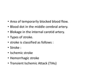 • Area of temporarily blocked blood flow.
• Blood dot in the middle cerebral artery.
• Blokage in the internal carotid artery.
• Types of stroke.
• stroke is classified as follows :
• Stroke :
• Ischemic stroke
• Hemorrhagic stroke
• Transient Ischemic Attack (TIAs)
 