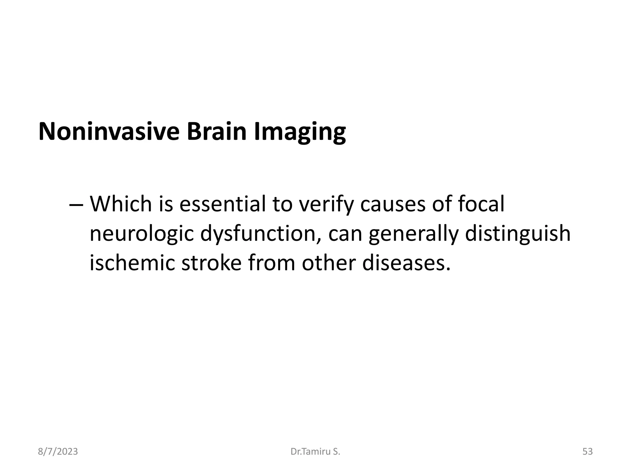 Noninvasive Brain Imaging
– Which is essential to verify causes of focal
neurologic dysfunction, can generally distinguish
ischemic stroke from other diseases.
8/7/2023 53
Dr.Tamiru S.
 