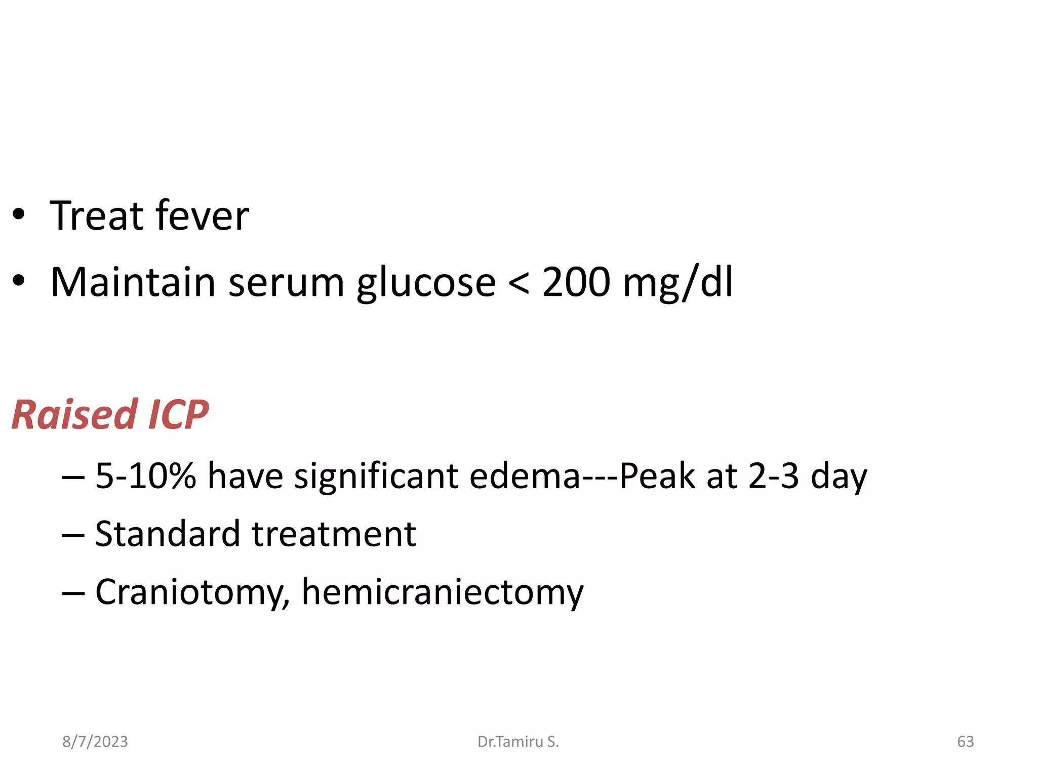 • Treat fever
• Maintain serum glucose < 200 mg/dl
Raised ICP
– 5-10% have significant edema---Peak at 2-3 day
– Standard treatment
– Craniotomy, hemicraniectomy
8/7/2023 63
Dr.Tamiru S.
 