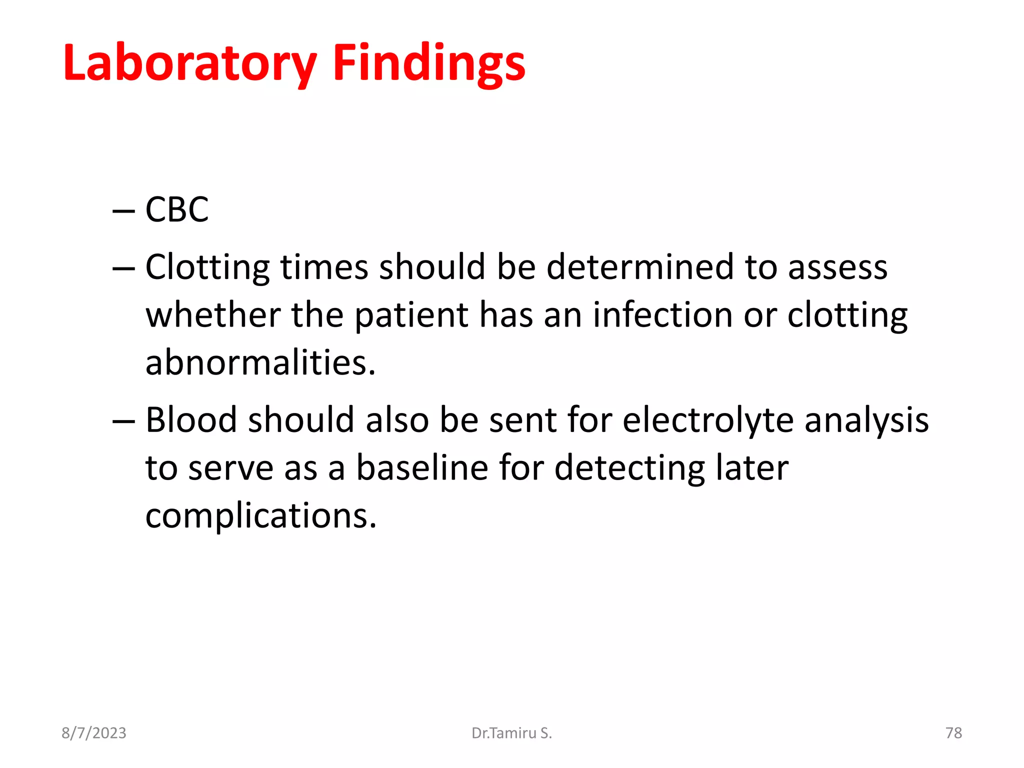 Laboratory Findings
– CBC
– Clotting times should be determined to assess
whether the patient has an infection or clotting
abnormalities.
– Blood should also be sent for electrolyte analysis
to serve as a baseline for detecting later
complications.
8/7/2023 78
Dr.Tamiru S.
 