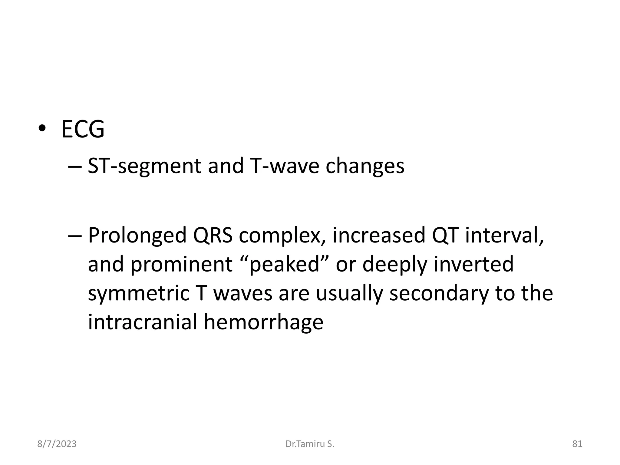 • ECG
– ST-segment and T-wave changes
– Prolonged QRS complex, increased QT interval,
and prominent “peaked” or deeply inverted
symmetric T waves are usually secondary to the
intracranial hemorrhage
8/7/2023 81
Dr.Tamiru S.
 